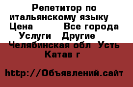 Репетитор по итальянскому языку. › Цена ­ 600 - Все города Услуги » Другие   . Челябинская обл.,Усть-Катав г.